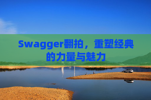 Swagger翻拍,重塑经典的力量与魅力